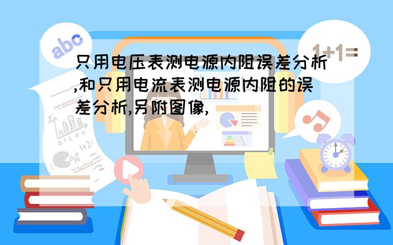 只用电压表测电源内阻误差分析,和只用电流表测电源内阻的误差分析,另附图像,