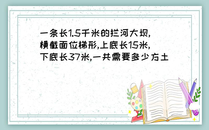 一条长1.5千米的拦河大坝,横截面位梯形,上底长15米,下底长37米,一共需要多少方土