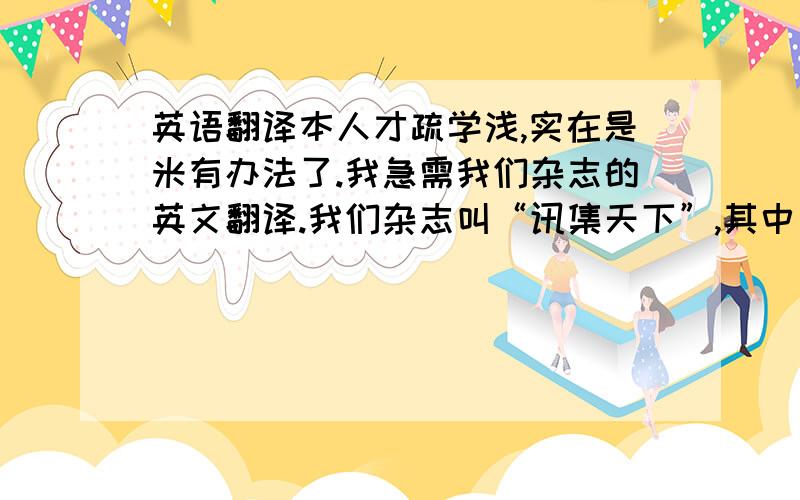 英语翻译本人才疏学浅,实在是米有办法了.我急需我们杂志的英文翻译.我们杂志叫“讯集天下”,其中“讯”有两层含义,一层是表面的,“讯息”之意；还有一层是更深层的,是我们公司的名称