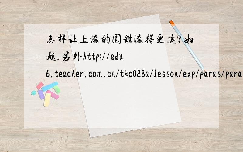 怎样让上滚的圆锥滚得更远?如题.另外http://edu6.teacher.com.cn/tkc028a/lesson/exp/paras/para1/para1_2-2.htm中,为什么“双圆锥体可以向上坡方向滚动,通过三角函数运算可得,要使圆锥体上转,应满足不等式