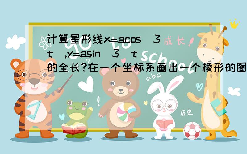 计算星形线x=acos^3(t),y=asin^3(t)的全长?在一个坐标系画出一个棱形的图形,x轴的范围-a到a,y轴的范围是-a到a,我认为t的范围是0到pi/2,最终结果再乘以4,有谁知道12a是怎么求出来的吗？