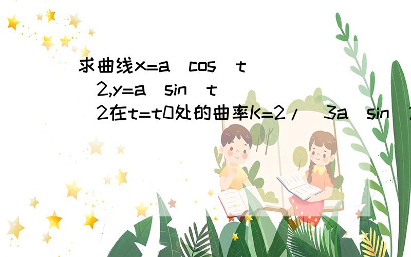 求曲线x=a(cos(t))^2,y=a(sin(t))^2在t=t0处的曲率K=2/(3a(sin(2t0)))的绝对值我瞅着也像题目错了的、、