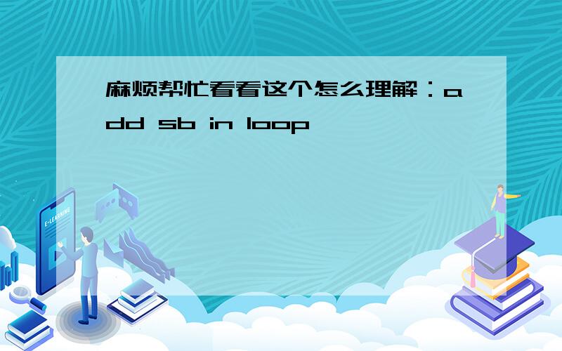 麻烦帮忙看看这个怎么理解：add sb in loop