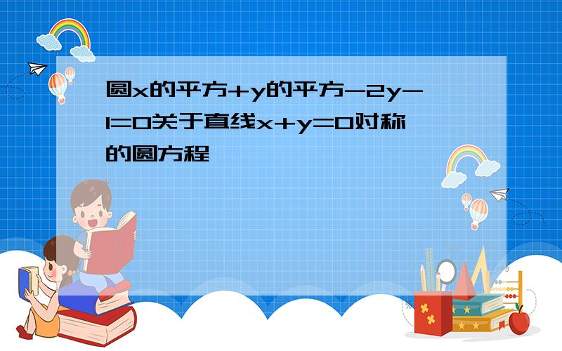 圆x的平方+y的平方-2y-1=0关于直线x+y=0对称的圆方程