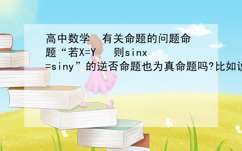 高中数学  有关命题的问题命题“若X=Y   则sinx=siny”的逆否命题也为真命题吗?比如说sinx=siny   但还有x=90度,y=450度,所以x不等于y.不是说原命题和原命题的逆否命题有想同的真假性么?很困惑,望