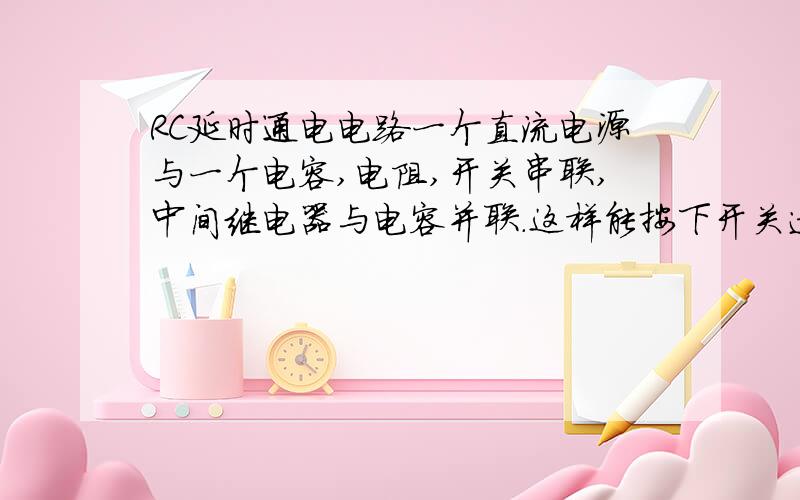 RC延时通电电路一个直流电源与一个电容,电阻,开关串联,中间继电器与电容并联.这样能按下开关过几秒继电器线才得电吗?我做了几次都不行.如果这点路不行希望能给个正确的延时电路给我