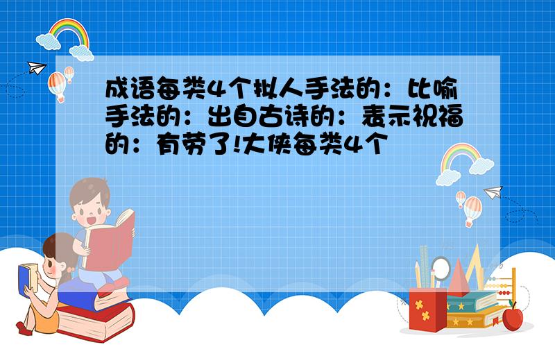 成语每类4个拟人手法的：比喻手法的：出自古诗的：表示祝福的：有劳了!大侠每类4个