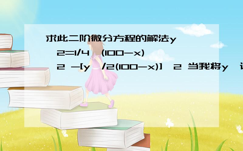 求此二阶微分方程的解法y''^2=1/4*(100-x)^2 -[y'/2(100-x)]^2 当我将y'设为z之后,y''^2这个不好消了感觉 难道还要构造函数吗?