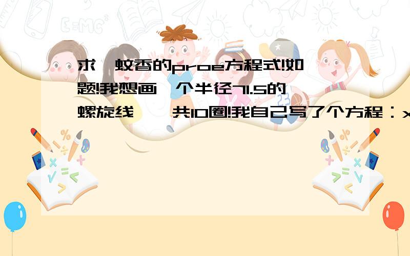 求一蚊香的proe方程式!如题!我想画一个半径71.5的螺旋线,一共10圈!我自己写了个方程：x=71.5x=tr=xtheta=10+x*（10*360）z=0出来的螺旋线半径够了,但是很多圈!这是什么问题!?求大神给个正确的方程!