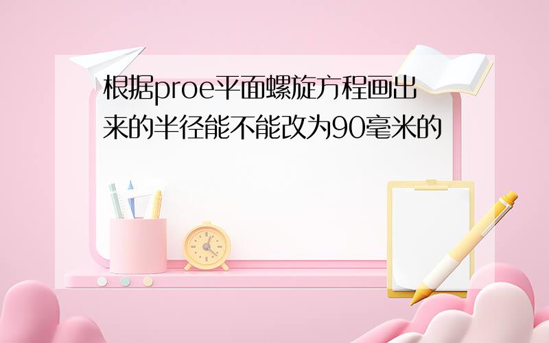 根据proe平面螺旋方程画出来的半径能不能改为90毫米的