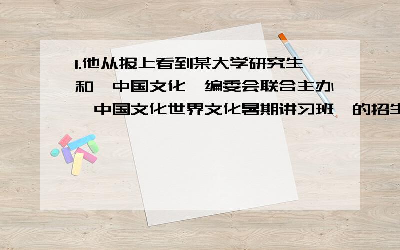 1.他从报上看到某大学研究生和《中国文化》编委会联合主办《中国文化世界文化暑期讲习班》的招生启示,立刻写信去报名 .2.麦收以后,这块地是种玉米,还是种红薯?到底是什么,与会者议论