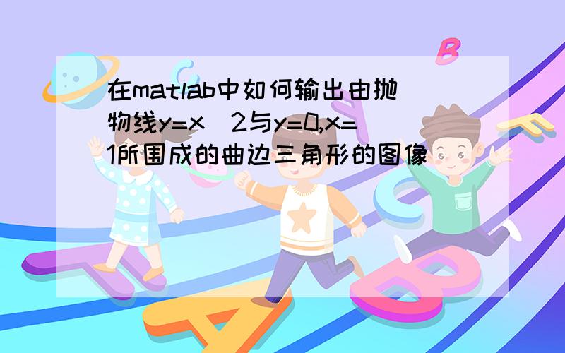 在matlab中如何输出由抛物线y=x^2与y=0,x=1所围成的曲边三角形的图像