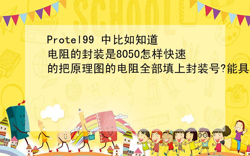 Protel99 中比如知道电阻的封装是8050怎样快速的把原理图的电阻全部填上封装号?能具体说下吗，还有能根据网络报表来弄吗