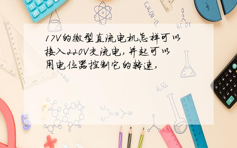 17V的微型直流电机怎样可以接入220V交流电,并起可以用电位器控制它的转速,