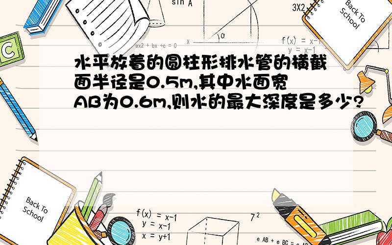 水平放着的圆柱形排水管的横截面半径是0.5m,其中水面宽AB为0.6m,则水的最大深度是多少?