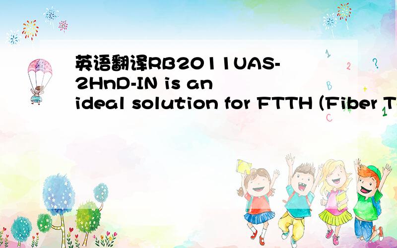 英语翻译RB2011UAS-2HnD-IN is an ideal solution for FTTH (Fiber To The Home) implementations.It has SFP cage,ten LAN ports (five of them Gigabit) and powerful 1W 2.4Ghz wireless onboard for Access Point.The RB951G-2HnD is a wireless SOHO Gigabit A