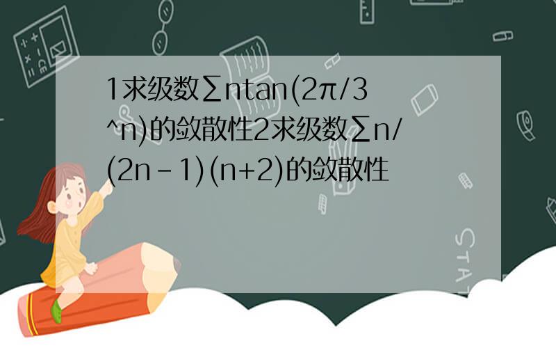 1求级数∑ntan(2π/3^n)的敛散性2求级数∑n/(2n-1)(n+2)的敛散性