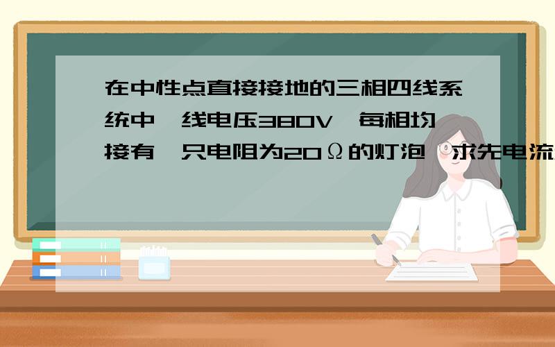 在中性点直接接地的三相四线系统中,线电压380V,每相均接有一只电阻为20Ω的灯泡,求先电流和相电流?