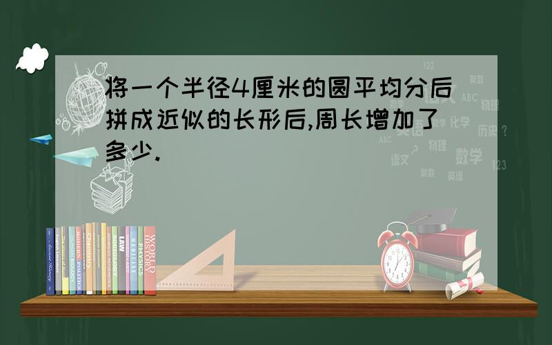 将一个半径4厘米的圆平均分后拼成近似的长形后,周长增加了多少.