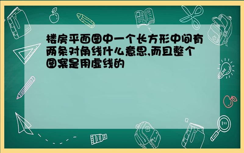 楼房平面图中一个长方形中间有两条对角线什么意思,而且整个图案是用虚线的