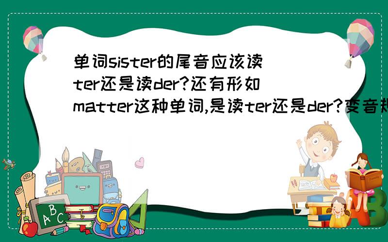 单词sister的尾音应该读ter还是读der?还有形如matter这种单词,是读ter还是der?变音规律是?谢谢你们的热心回答！我顺便再问个问题，像hospital中的pi我们是读bi，sports中的po我们是读bo，类似这样