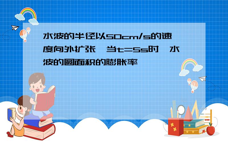 水波的半径以50cm/s的速度向外扩张,当t=5s时,水波的圆面积的膨胀率