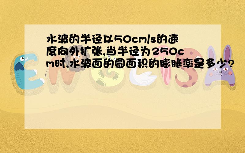 水波的半径以50cm/s的速度向外扩张,当半径为250cm时,水波面的圆面积的膨胀率是多少?