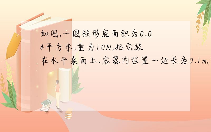 如图,一圆柱形底面积为0.04平方米,重为10N,把它放在水平桌面上.容器内放置一边长为0.1m,密度为600千克每立米的正方体木块,求:桌面受到的压强; 向容器内慢慢注水,恰好使木块对容器底的压力