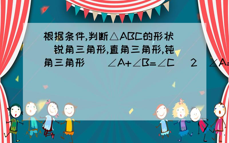 根据条件,判断△ABC的形状（锐角三角形,直角三角形,钝角三角形））∠A+∠B=∠C （2）∠A=30°,∠B=2∠C