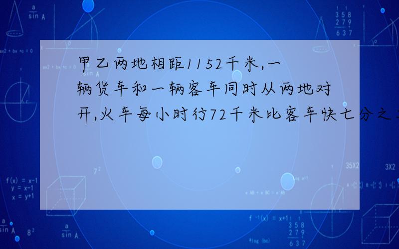 甲乙两地相距1152千米,一辆货车和一辆客车同时从两地对开,火车每小时行72千米比客车快七分之二两车经过多久小时相遇?