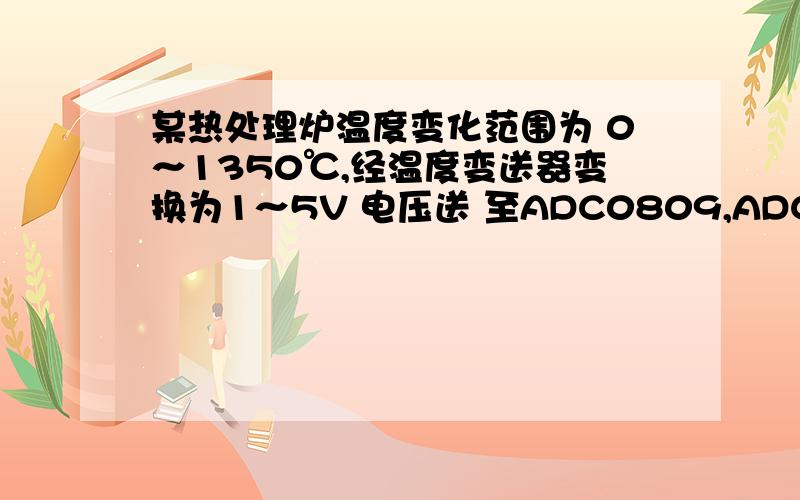 某热处理炉温度变化范围为 0～1350℃,经温度变送器变换为1～5V 电压送 至ADC0809,ADC0809 的输入范围为0～5V.当t=KT 时,ADC0809 的转换结果为6AH,问此时的炉内温度为多少度?求此题的计算过程,在线等