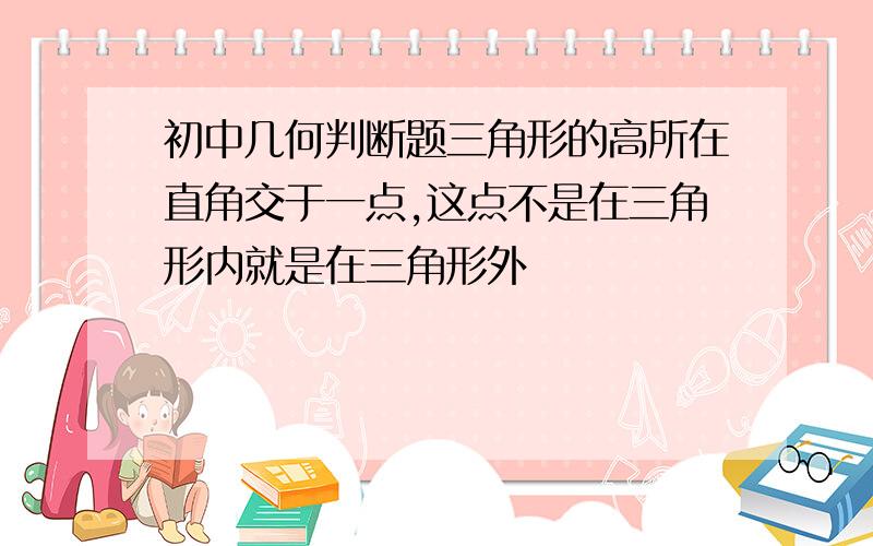 初中几何判断题三角形的高所在直角交于一点,这点不是在三角形内就是在三角形外