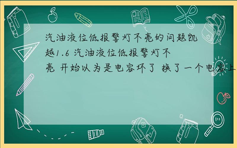 汽油液位低报警灯不亮的问题凯越1.6 汽油液位低报警灯不亮 开始以为是电容坏了 换了一个电容上去 还是不亮 这是怎么回事了?汽油液位低报警电容的工作原理是什么哦