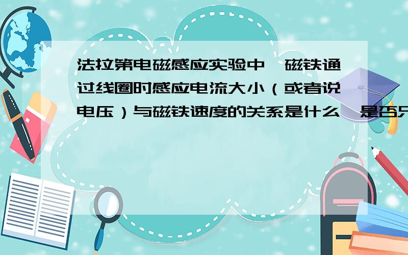 法拉第电磁感应实验中,磁铁通过线圈时感应电流大小（或者说电压）与磁铁速度的关系是什么,是否只与磁铁的速度有关.可以参考,但不要复制粘贴.