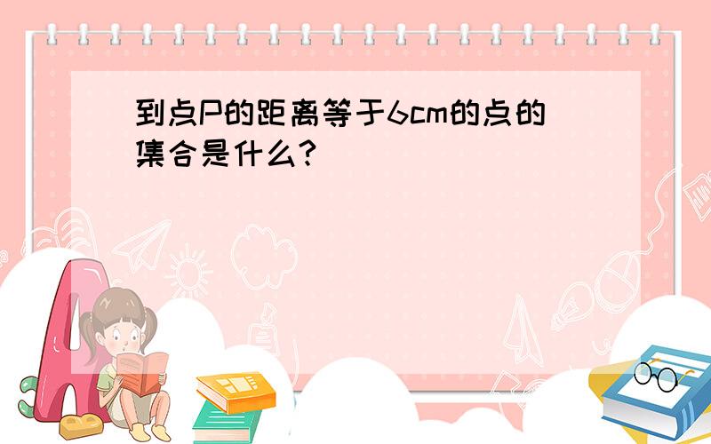 到点P的距离等于6cm的点的集合是什么?