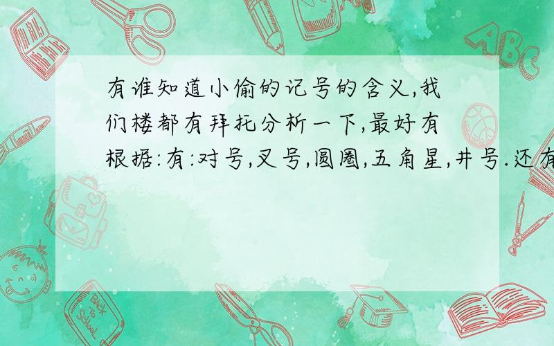 有谁知道小偷的记号的含义,我们楼都有拜托分析一下,最好有根据:有:对号,叉号,圆圈,五角星,井号.还有一些看不懂的.谢谢,越快越好!我们楼已有被盗的了!