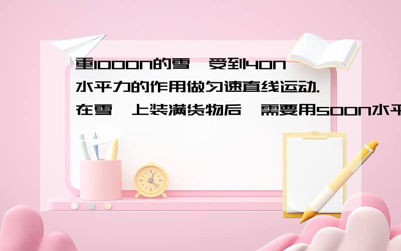 重1000N的雪橇受到40N水平力的作用做匀速直线运动.在雪橇上装满货物后,需要用500N水平力才能使它做匀速直线运动,求货物重多少牛.（请列出物理算式）