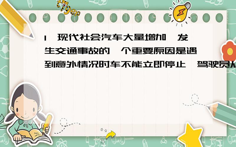 1、现代社会汽车大量增加,发生交通事故的一个重要原因是遇到意外情况时车不能立即停止,驾驶员从发现前方