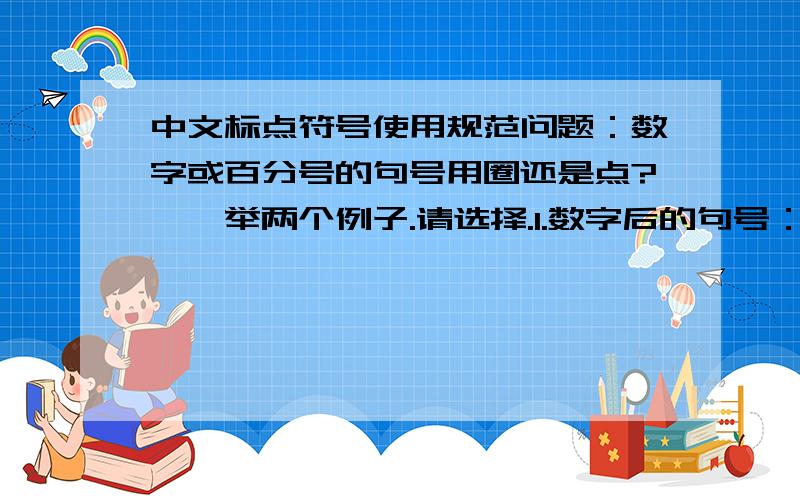 中文标点符号使用规范问题：数字或百分号的句号用圈还是点?一、举两个例子.请选择.1.数字后的句号：A.他的智商竟高达50.还是：B.他的智商况高达50.2.百分号后的句号：A.退火车票时所扣手