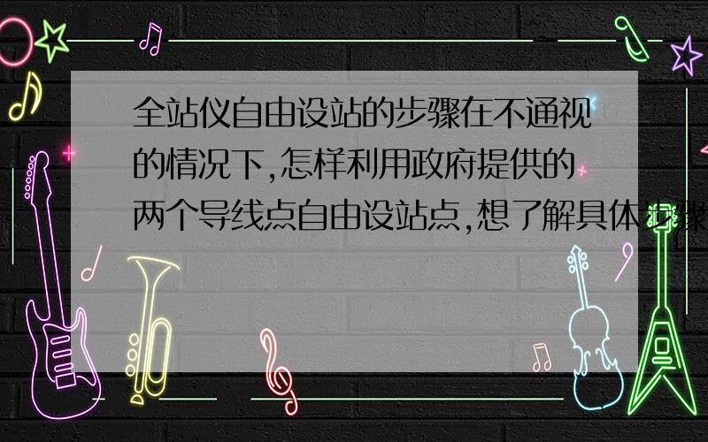 全站仪自由设站的步骤在不通视的情况下,怎样利用政府提供的两个导线点自由设站点,想了解具体步骤是怎么样?谢谢!