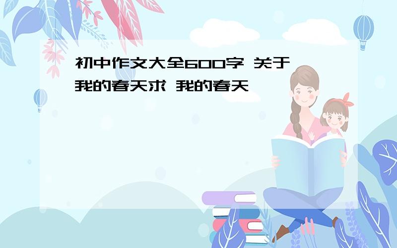 初中作文大全600字 关于 我的春天求 我的春天