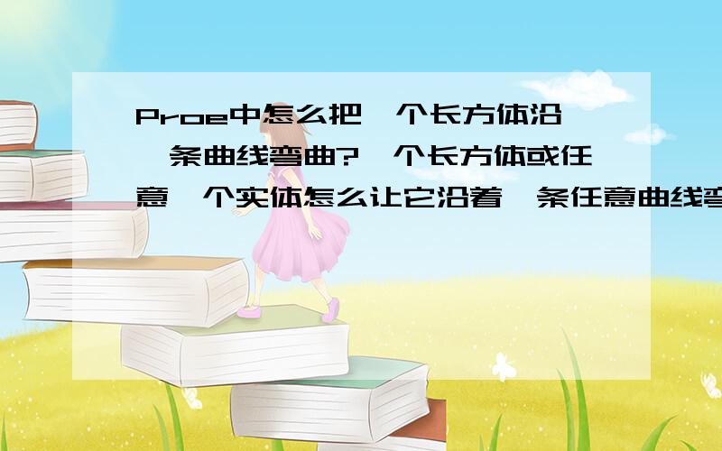 Proe中怎么把一个长方体沿一条曲线弯曲?一个长方体或任意一个实体怎么让它沿着一条任意曲线弯曲?举例,假如要将一排拉伸后的文字沿着圆柱环绕呢?