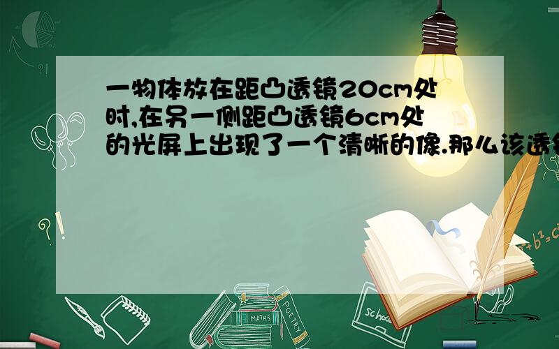 一物体放在距凸透镜20cm处时,在另一侧距凸透镜6cm处的光屏上出现了一个清晰的像.那么该透镜的焦距可能是