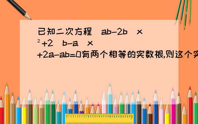 已知二次方程(ab-2b)x²+2(b-a)x+2a-ab=0有两个相等的实数根,则这个实根是A-1 B1 C0 D-2