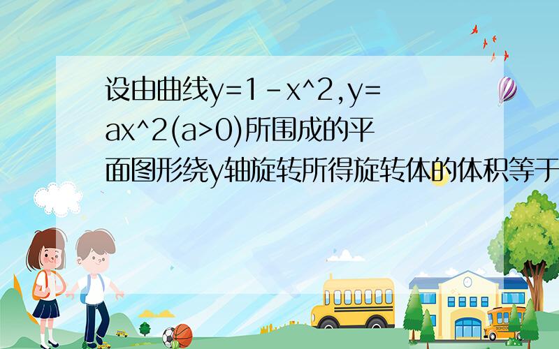 设由曲线y=1-x^2,y=ax^2(a>0)所围成的平面图形绕y轴旋转所得旋转体的体积等于由曲线y=1-x^2和x轴所围成的