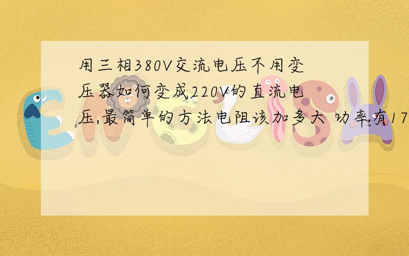 用三相380V交流电压不用变压器如何变成220V的直流电压,最简单的方法电阻该加多大 功率有17KW,电流有80A