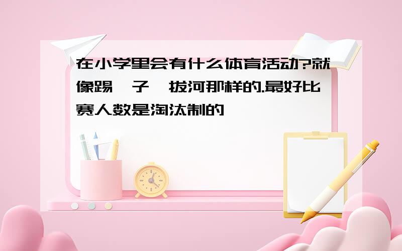 在小学里会有什么体育活动?就像踢毽子,拔河那样的.最好比赛人数是淘汰制的