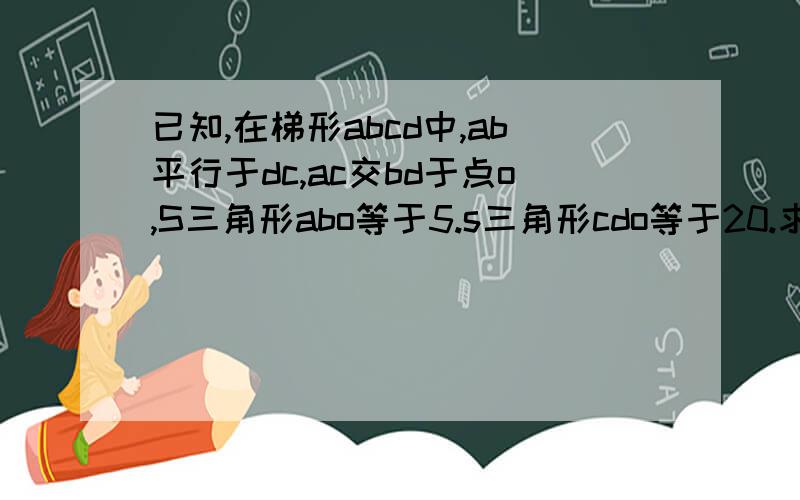 已知,在梯形abcd中,ab平行于dc,ac交bd于点o,S三角形abo等于5.s三角形cdo等于20.求s三角形acd的值