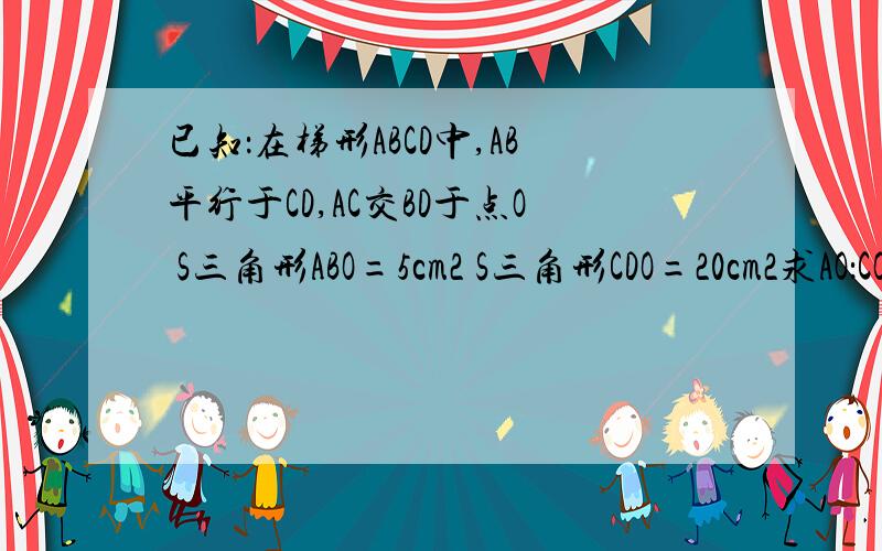 已知：在梯形ABCD中,AB平行于CD,AC交BD于点O S三角形ABO=5cm2 S三角形CDO=20cm2求AO：CO和S三角形ACD的值