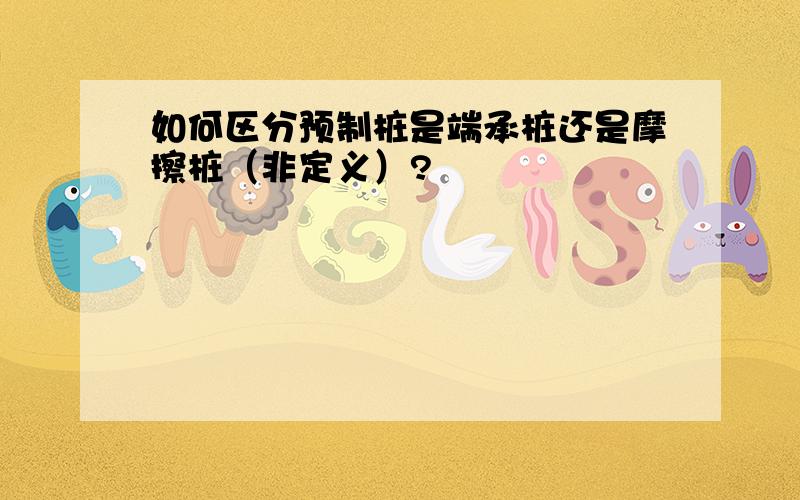 如何区分预制桩是端承桩还是摩擦桩（非定义）?